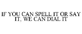 IF YOU CAN SPELL IT OR SAY IT, WE CAN DIAL IT