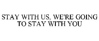 STAY WITH US, WE'RE GOING TO STAY WITH YOU