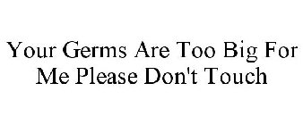 YOUR GERMS ARE TOO BIG FOR ME PLEASE DON'T TOUCH