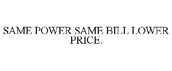 SAME POWER SAME BILL LOWER PRICE.