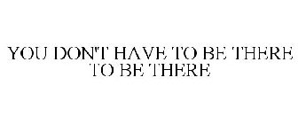 YOU DON'T HAVE TO BE THERE TO BE THERE