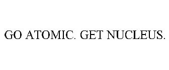 GO ATOMIC. GET NUCLEUS.