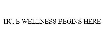 TRUE WELLNESS BEGINS HERE