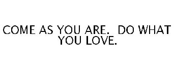 COME AS YOU ARE. DO WHAT YOU LOVE.