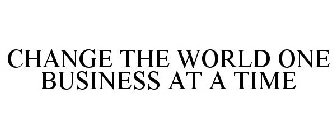 CHANGE THE WORLD ONE BUSINESS AT A TIME