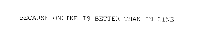 BECAUSE ONLINE IS BETTER THAN IN LINE