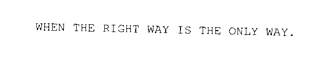 WHEN THE RIGHT WAY IS THE ONLY WAY.