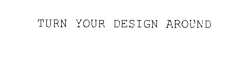 TURN YOUR DESIGN AROUND