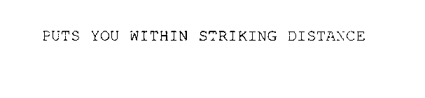 PUTS YOU WITHIN STRIKING DISTANCE