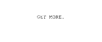 GET MORE.