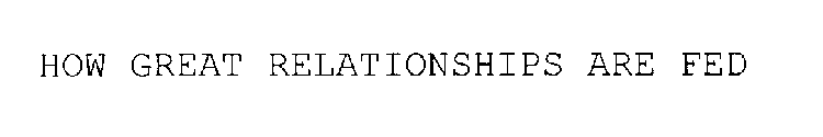 HOW GREAT RELATIONSHIPS ARE FED