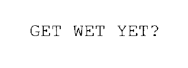 GET WET YET?