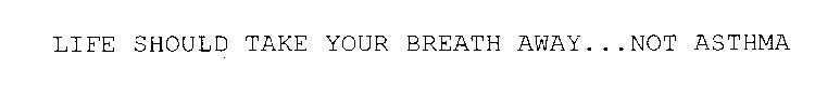 LIFE SHOULD TAKE YOUR BREATH AWAY...NOT ASTHMA