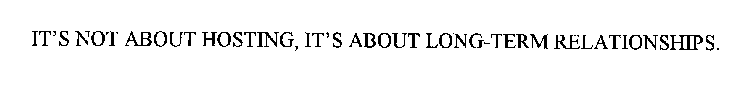 IT'S NOT ABOUT HOSTING, IT'S ABOUT LONG-TERM RELATIONSHIPS.