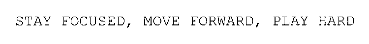 STAY FOCUSED, MOVE FORWARD, PLAY HARD