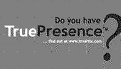 DO YOU HAVE TRUE PRESENCE