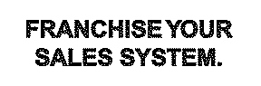 FRANCHISE YOUR SALES SYSTEM.