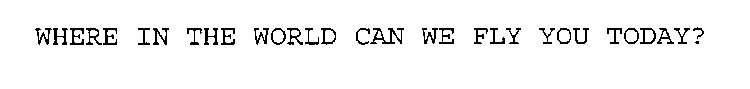 WHERE IN THE WORLD CAN WE FLY YOU TODAY?