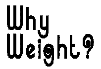 WHY WEIGHT?