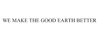 WE MAKE THE GOOD EARTH BETTER