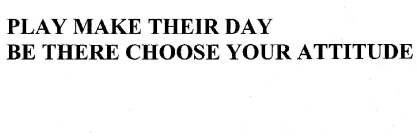 PLAY MAKE THEIR DAY BE THERE CHOOSE YOUR ATTITUDE