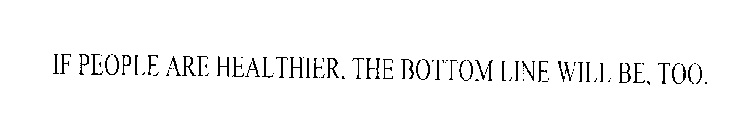 IF PEOPLE ARE HEALTHIER, THE BOTTOM LINE WILL BE, TOO.