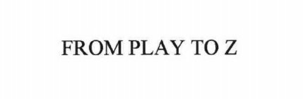 FROM PLAY TO Z