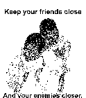 KEEP YOUR FRIENDS CLOSE AND YOUR ENEMIES CLOSER.
