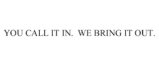 YOU CALL IT IN.  WE BRING IT OUT.