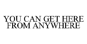 YOU CAN GET HERE FROM ANYWHERE