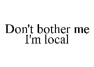 DON'T BOTHER ME I'M LOCAL