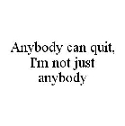 ANYBODY CAN QUIT, I'M NOT JUST ANYBODY