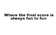 WHERE THE FINAL SCORE IS ALWAYS FUN TO FUN