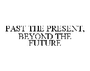 PAST THE PRESENT, BEYOND THE FUTURE