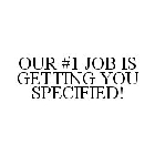 OUR #1 JOB IS GETTING YOU SPECIFIED!