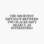 THE SHORTEST DISTANCE BETWEEN TWO PLACES ISN'T NEARLY AS INTERESTING