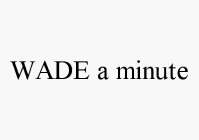 WADE A MINUTE