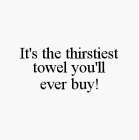 IT'S THE THIRSTIEST TOWEL YOU'LL EVER BUY!