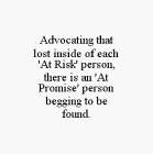 ADVOCATING THAT LOST INSIDE OF EACH 'AT RISK' PERSON, THERE IS AN 'AT PROMISE' PERSON BEGGING TO BE FOUND.