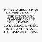 TELECOMMUNICATION SERVICES, NAMELY THE ELECTRONIC TRANSMISSION OF VOICE, FACSIMILE, DATA, IMAGES, VIDEO, INFORMATION AND RECOGNIZABLE SOUND