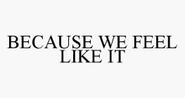 BECAUSE WE FEEL LIKE IT