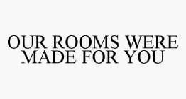 OUR ROOMS WERE MADE FOR YOU