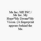 ME INC./ME INC./ ME INC. MY HOPE*MY DREAM*MY VISION. (A FINGERPRINT APPEARS BEHIND THE ME.