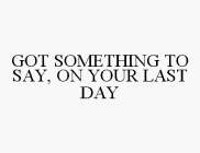 GOT SOMETHING TO SAY, ON YOUR LAST DAY