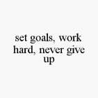 SET GOALS, WORK HARD, NEVER GIVE UP