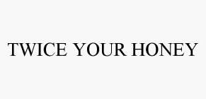 TWICE YOUR HONEY