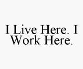 I LIVE HERE. I WORK HERE.