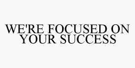 WE'RE FOCUSED ON YOUR SUCCESS