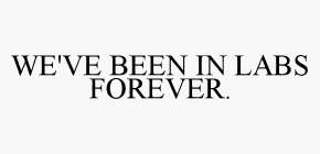 WE'VE BEEN IN LABS FOREVER.