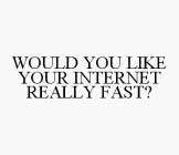 WOULD YOU LIKE YOUR INTERNET REALLY FAST?